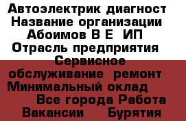 Автоэлектрик-диагност › Название организации ­ Абоимов В.Е, ИП › Отрасль предприятия ­ Сервисное обслуживание, ремонт › Минимальный оклад ­ 35 000 - Все города Работа » Вакансии   . Бурятия респ.